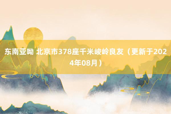 东南亚呦 北京市378座千米峻岭良友（更新于2024年08月）