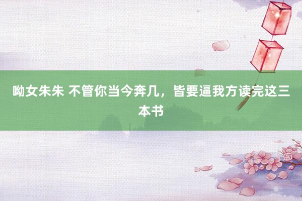 呦女朱朱 不管你当今奔几，皆要逼我方读完这三本书