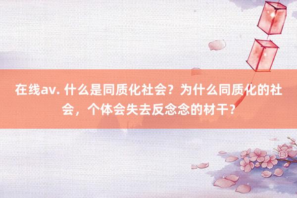 在线av. 什么是同质化社会？为什么同质化的社会，个体会失去反念念的材干？