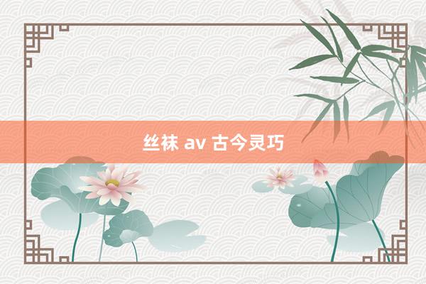 丝袜 av 古今灵巧