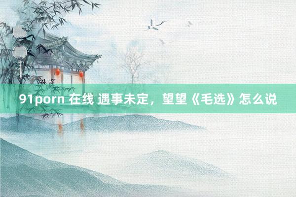 91porn 在线 遇事未定，望望《毛选》怎么说