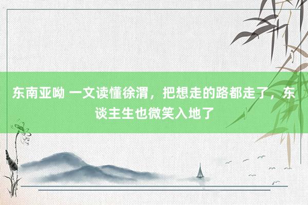 东南亚呦 一文读懂徐渭，把想走的路都走了，东谈主生也微笑入地了