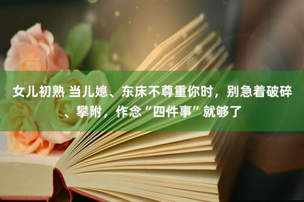 女儿初熟 当儿媳、东床不尊重你时，别急着破碎、攀附，作念“四件事”就够了