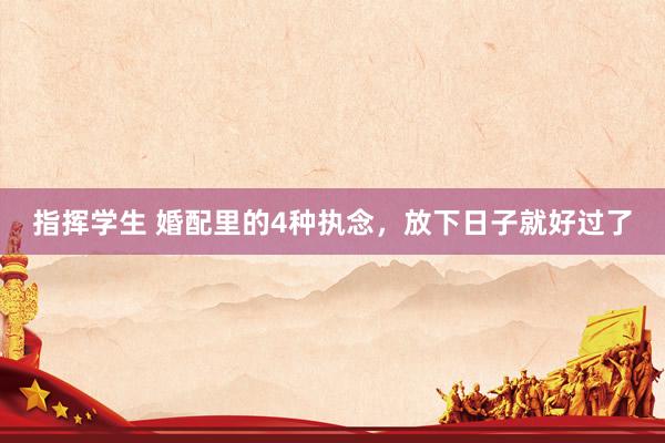 指挥学生 婚配里的4种执念，放下日子就好过了