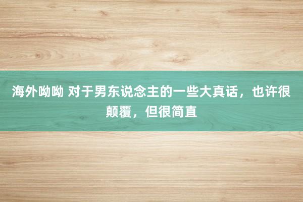 海外呦呦 对于男东说念主的一些大真话，也许很颠覆，但很简直