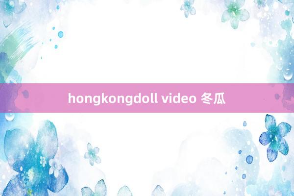 hongkongdoll video 冬瓜