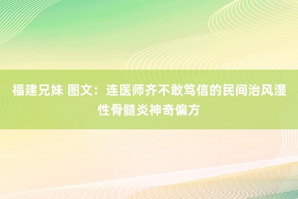 福建兄妹 图文：连医师齐不敢笃信的民间治风湿性骨髓炎神奇偏方