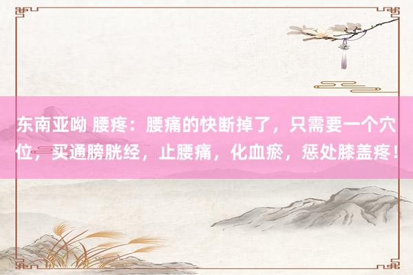 东南亚呦 腰疼：腰痛的快断掉了，只需要一个穴位，买通膀胱经，止腰痛，化血瘀，惩处膝盖疼！