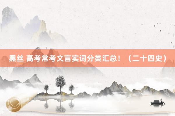 黑丝 高考常考文言实词分类汇总！（二十四史）
