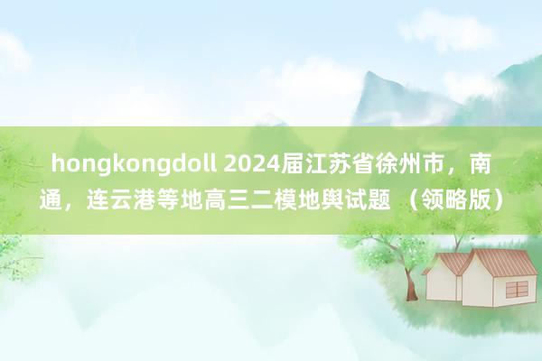 hongkongdoll 2024届江苏省徐州市，南通，连云港等地高三二模地舆试题 （领略版）