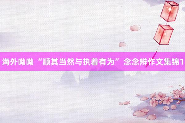 海外呦呦 “顺其当然与执着有为” 念念辨作文集锦1