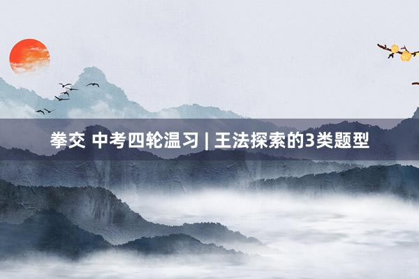 拳交 中考四轮温习 | 王法探索的3类题型
