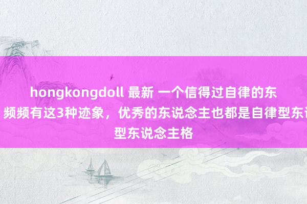 hongkongdoll 最新 一个信得过自律的东说念主，频频有这3种迹象，优秀的东说念主也都是自律型东说念主格