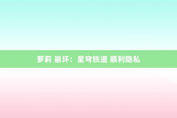 萝莉 崩坏：星穹铁道 顺利隐私