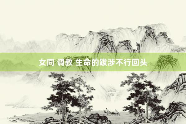 女同 调教 生命的跋涉不行回头
