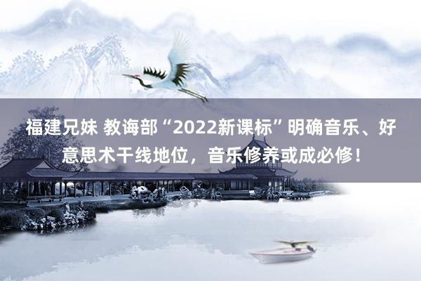 福建兄妹 教诲部“2022新课标”明确音乐、好意思术干线地位，音乐修养或成必修！