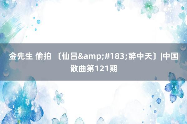 金先生 偷拍 〔仙吕&#183;醉中天〕|中国散曲第121期