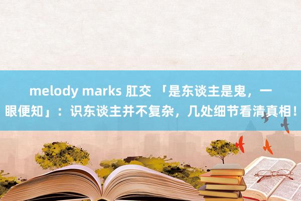 melody marks 肛交 「是东谈主是鬼，一眼便知」：识东谈主并不复杂，几处细节看清真相！