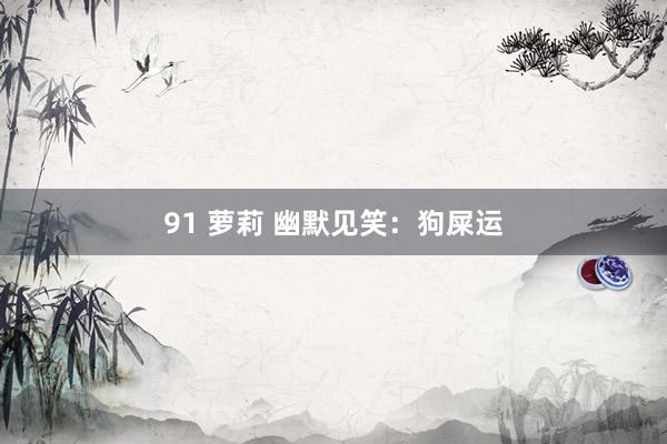 91 萝莉 幽默见笑：狗屎运