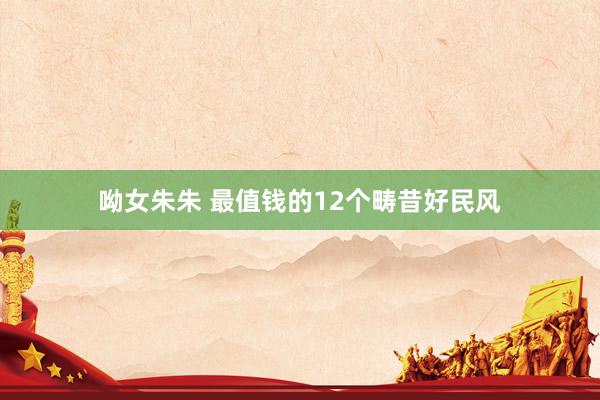 呦女朱朱 最值钱的12个畴昔好民风