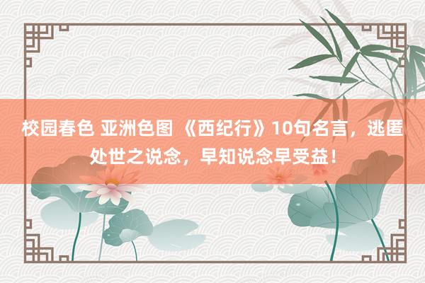 校园春色 亚洲色图 《西纪行》10句名言，逃匿处世之说念，早知说念早受益！