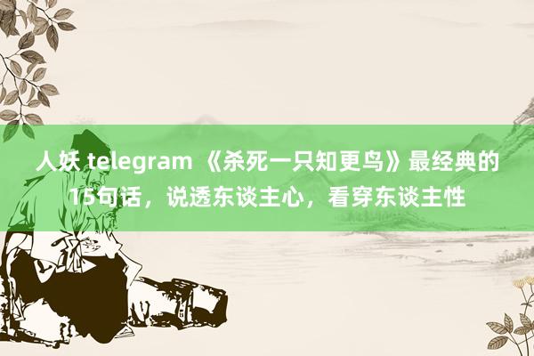 人妖 telegram 《杀死一只知更鸟》最经典的15句话，说透东谈主心，看穿东谈主性