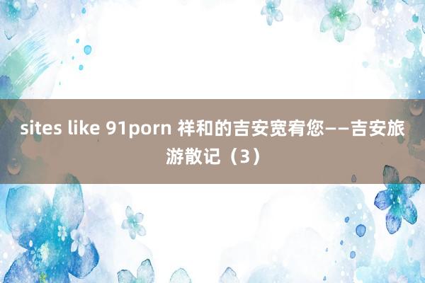 sites like 91porn 祥和的吉安宽宥您——吉安旅游散记（3）