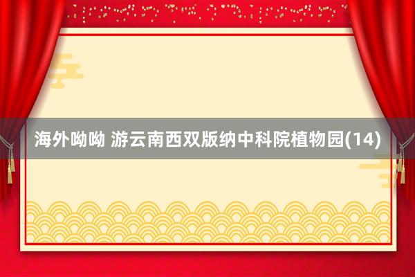海外呦呦 游云南西双版纳中科院植物园(14)