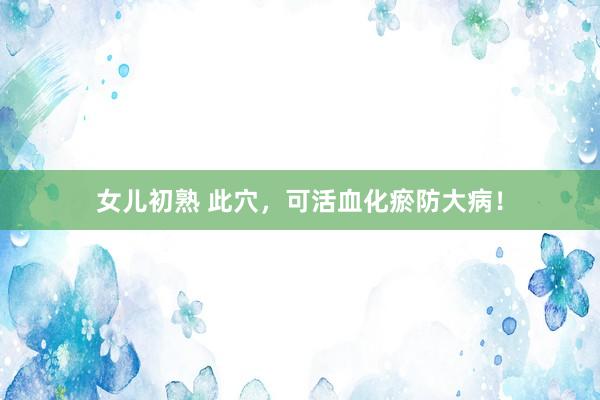 女儿初熟 此穴，可活血化瘀防大病！