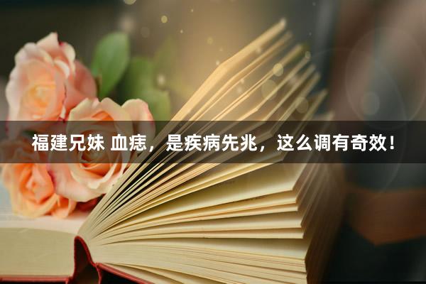 福建兄妹 血痣，是疾病先兆，这么调有奇效！