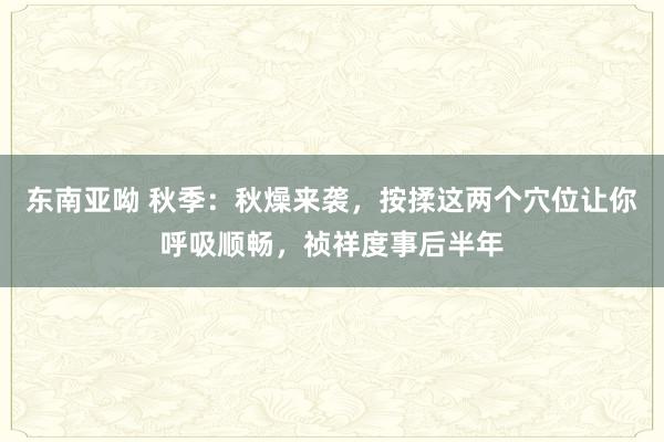 东南亚呦 秋季：秋燥来袭，按揉这两个穴位让你呼吸顺畅，祯祥度事后半年