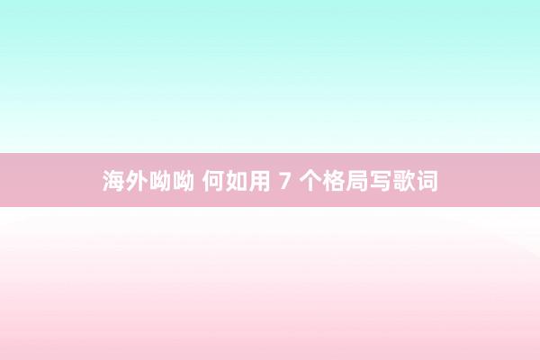 海外呦呦 何如用 7 个格局写歌词