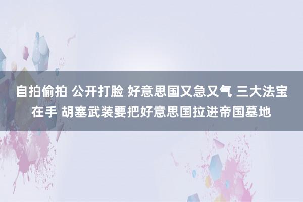 自拍偷拍 公开打脸 好意思国又急又气 三大法宝在手 胡塞武装要把好意思国拉进帝国墓地
