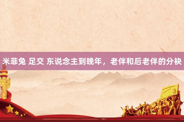 米菲兔 足交 东说念主到晚年，老伴和后老伴的分袂