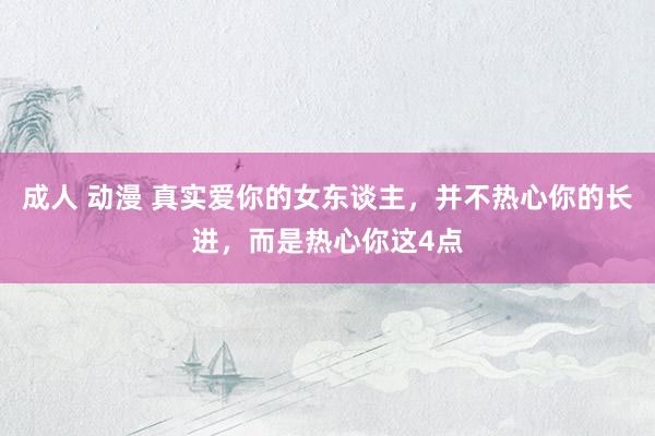 成人 动漫 真实爱你的女东谈主，并不热心你的长进，而是热心你这4点