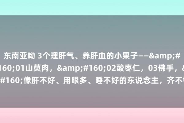 东南亚呦 3个理肝气、养肝血的小果子——&#160;&#160;01山萸肉，&#160;02酸枣仁，03佛手，&#160;&#160;像肝不好、用眼多、睡不好的东说念主，齐不错常吃点，对改善身体的不适还瑕瑜常有匡助的！