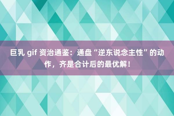 巨乳 gif 资治通鉴：通盘“逆东说念主性”的动作，齐是合计后的最优解！