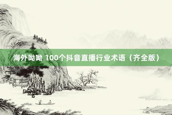 海外呦呦 100个抖音直播行业术语（齐全版）
