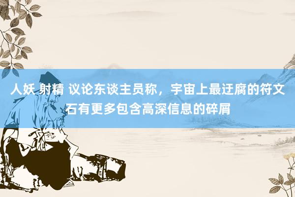 人妖 射精 议论东谈主员称，宇宙上最迂腐的符文石有更多包含高深信息的碎屑