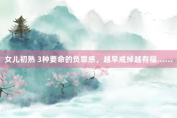 女儿初熟 3种要命的负罪感，越早戒掉越有福......