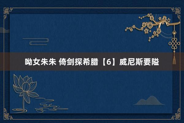 呦女朱朱 倚剑探希腊【6】威尼斯要隘