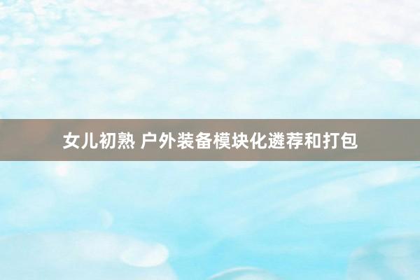 女儿初熟 户外装备模块化遴荐和打包