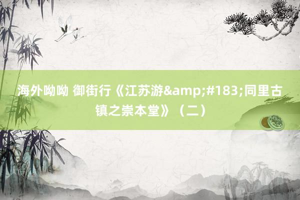 海外呦呦 御街行《江苏游&#183;同里古镇之崇本堂》（二）