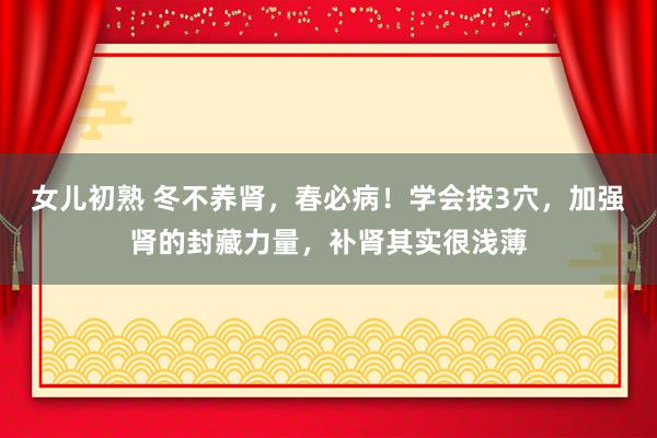 女儿初熟 冬不养肾，春必病！学会按3穴，加强肾的封藏力量，补肾其实很浅薄