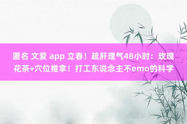 匿名 文爱 app 立春！疏肝理气48小时：玫瑰花茶+穴位推拿！打工东说念主不emo的科学
