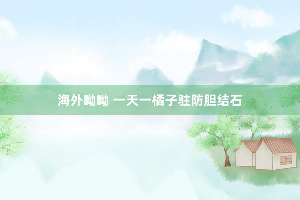 海外呦呦 一天一橘子驻防胆结石
