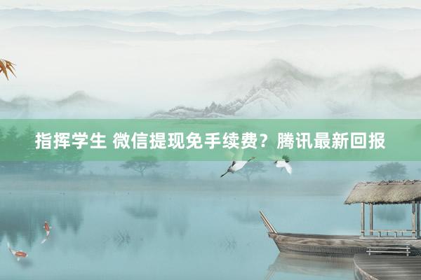 指挥学生 微信提现免手续费？腾讯最新回报