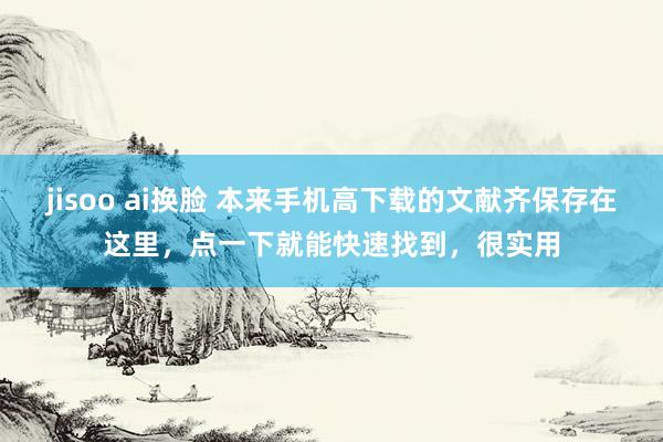 jisoo ai换脸 本来手机高下载的文献齐保存在这里，点一下就能快速找到，很实用
