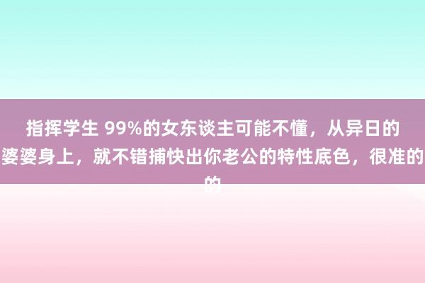 指挥学生 99%的女东谈主可能不懂，从异日的婆婆身上，就不错捕快出你老公的特性底色，很准的
