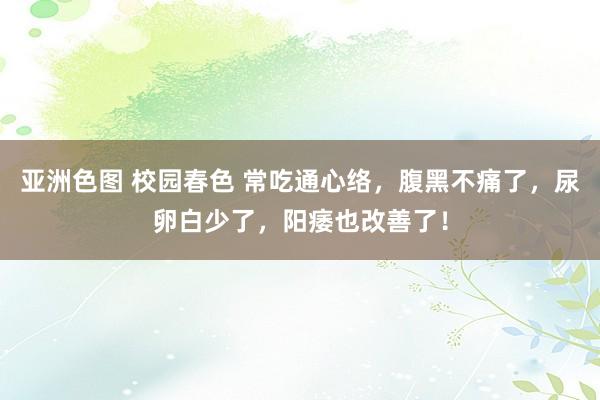 亚洲色图 校园春色 常吃通心络，腹黑不痛了，尿卵白少了，阳痿也改善了！